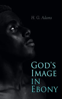 God's Image in Ebony - Series of Biographical Sketches, Facts, Anecdotes With a Brief Sketch of the Anti-slavery Movement in America