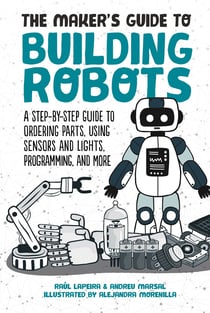 The Maker's Guide to Building Robots - A Step-by-Step Guide to Ordering Parts, Using Sensors and Lights, Programming, and More