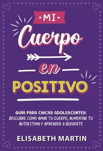 Mi cuerpo en positivo: Guía para chicas adolescentes: Descubre cómo amar tu cuerpo, aumentar tu autoestima y aprender a quererte