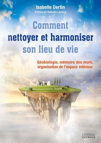 Comment nettoyer et harmoniser son lieu de vie - Géobiologie, mémoire des murs, organisation de l?es