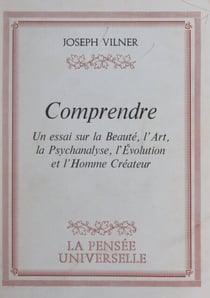 Comprendre... - Un essai sur la beauté, l'art, la psychanalyse, l'évolution et l'homme créateur