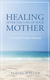 Healing After the Loss of Your Mother:  A Grief & Comfort Manual