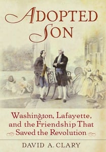 Adopted Son - Washington, Lafayette, and the Friendship that Saved the Revolution