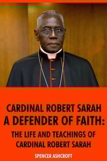 Cardinal Robert Sarah, Defender of Faith: The Life and Teachings of Cardinal Robert Sarah