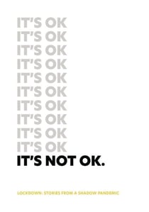 It's Not Ok: Lockdown: Stories From A Shadow Pandemic