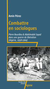 Combattre en sociologues - Pierre Bourdieu et Abdelmalek Sayad dans une guerre de libération (Algérie, 1958-1964)