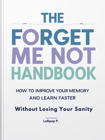 The Forget Me Not Handbook: How to Improve Your Memory and Learn Faster