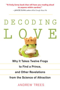 Decoding Love - Why It Takes Twelve Frogs to Find a Prince, and Other Revelations from the Science of Attraction