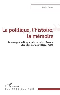 La politique, l'histoire, la mémoire - Les usages politiques du passé en France dans les années 1990 et 2000