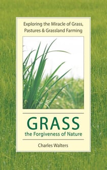 Grass, the Forgiveness of Nature: Exploring the Miracle of Grass, Pastures &amp; Grassland Farming