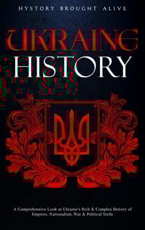 Ukraine History: A Comprehensive Look at Ukraine's Rich &amp; Complex History of Empires, Nationalism, War &amp; Political Strife