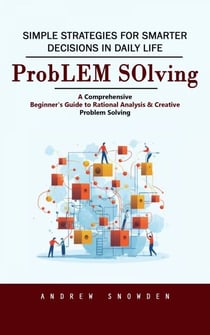 Problem Solving: Simple Strategies for Smarter Decisions in Daily Life (A Comprehensive Beginner's Guide to Rational Analysis & Creative Problem Solving)