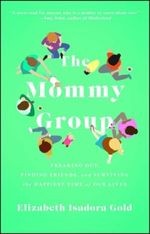 The Mommy Group - Freaking Out, Finding Friends, and Surviving the Happiest Time of Our Lives
