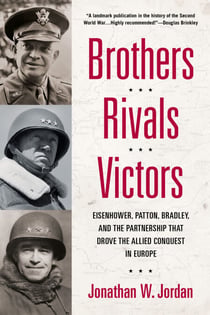 Brothers, Rivals, Victors - Eisenhower, Patton, Bradley and the Partnership that Drove the Allied Conquest in Europe