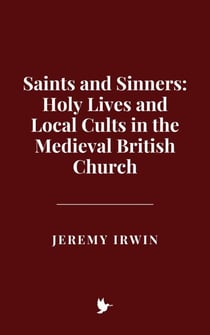 Saints and Sinners: Holy Lives and Local Cults in the Medieval British Church