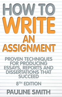 How To Write An Assignment, 8th Edition - Proven techniques for producing essays, reports and dissertations that succeed