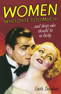 Women Who Date Too Much . . . and Those Who Should Be So Lucky - Happy Dating, Great Sex, Healthy Relationships, and Other Delusions