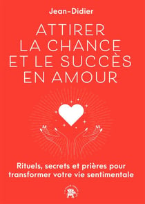 Attirer la chance et le succès en Amour - Rituels, secrets et prières pour transformer votre vie sentimentale