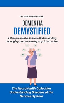 Dementia Demystified: A Comprehensive Guide to Understanding, Managing, and Preventing Cognitive Decline - The NeuroHealth Collection: Understanding Diseases of the Nervous System, #16