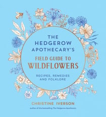 The Hedgerow Apothecary's Field Guide to Wildflowers - Recipes, Remedies and Folklore