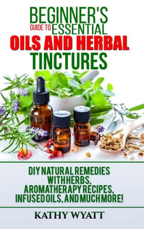 Beginner's Guide to Essential Oils and Herbal Tinctures: DIY Natural Remedies with Herbs, Aromatherapy Recipes, Infused Oils, and Much More! - Homesteading Freedom