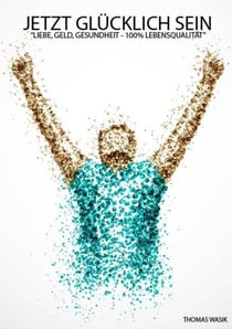 JETZT GlÜCKLICH SEIN - Liebe, Geld, Gesundheit - 100% Lebensqualität
