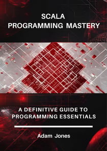 Scala Programming Mastery: A Definitive Guide to Programming Essentials