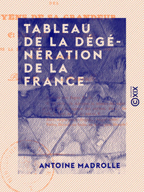 Tableau de la dégénération de la France - Des moyens de sa grandeur et d'une réforme fondamentale dans la littérature, la philosophie, les lois et le gouvernement