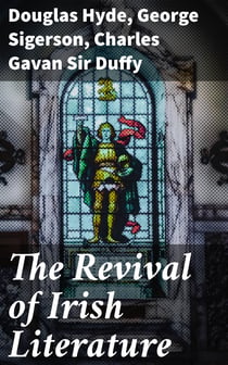The Revival of Irish Literature - Addresses by Sir Charles Gavan Duffy, K.C.M.G, Dr. George Sigerson, and Dr. Douglas Hyde