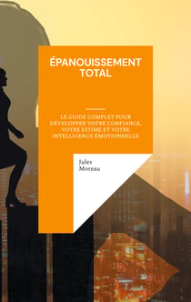 Épanouissement Total - Le Guide Complet pour Développer votre Confiance, votre Estime et votre Intelligence Émotionnelle