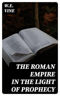 The Roman Empire in the Light of Prophecy - The Rise, Progress, and End of the Fourth World-empire