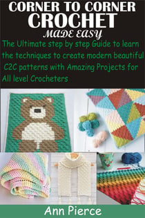 Corner To Corner Crochet Made Easy - The Ultimate step by step Guide to learn the techniques to create modern beautiful C2C patterns with Amazing Projects fo