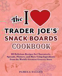 The I Love Trader Joe's Snack Boards Cookbook - 50 Delicious Recipes for Charcuterie, Spreads, Platters, and More Using Ingredients from the World's Greatest Grocery Store