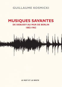 Musiques savantes - De Debussy au Mur de Berlin, 1882-1963 - De Debussy au Mur de Berlin, 1882-1963