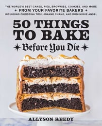50 Things to Bake Before You Die - The World's Best Cakes, Pies, Brownies, Cookies, and More from Your Favorite Bakers, Including Christina Tosi, Joanne Chang, and Dominique Ansel