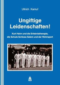 Ungiftige Leidenschaften! - Kurt Hahn und die Erlebnistherapie, die Schule Schloss Salem und der Wehrsport