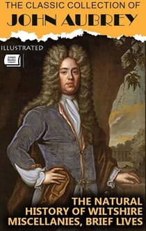 The Classic Collection of John Aubrey. Illustrated - The Natural History of Wiltshire, Miscellanies, Brief Live