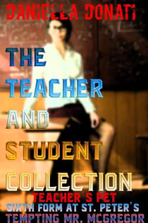 The Teacher And Student Collection: Teacher's Pet - Parts 1-3, Sixth Form At St. Peters - Tales Of An All Girls Boarding School - Parts 1-3 Tempting Mr. McGregor - Parts 1-3