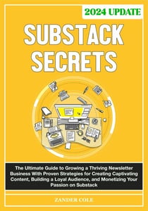 Substack Secrets: The Complete Guide to Growing a Thriving Newsletter Business With Proven Strategies for Creating Captivating Content, Building a Loyal Audience, & Monetizing Your Passion on Substack