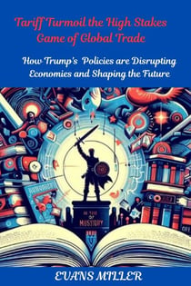 Tariff Turmoil the High Stakes Game of Global Trade  :  How Trump's Policies are Disrupting Economies and Shaping the Future