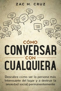 Cómo conversar con cualquiera: Descubre cómo ser la persona más interesante del lugar y a destruir la ansiedad social permanentemente