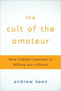 The Cult of the Amateur - How blogs, MySpace, YouTube, and the rest of today's user-generated media are destroying our economy, our culture, and our values