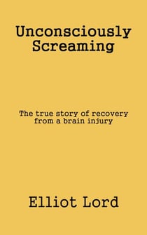 Unconsciously Screaming: The true story of recovery from a brain injury