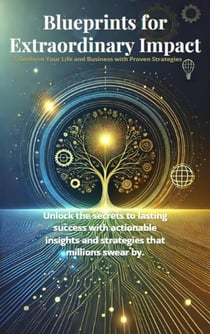 Blueprints for Extraordinary Impact: Transform Your Life and Business with Proven Strategies
