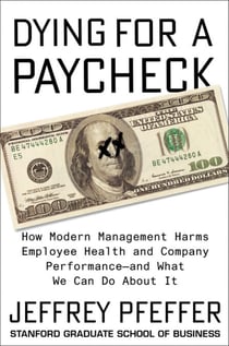 Dying for a Paycheck - How Modern Management Harms Employee Health and Company Performance—and What We Can Do About It