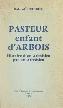 Pasteur, enfant d'Arbois - Histoire d'un Arboisien par un Arboisien
