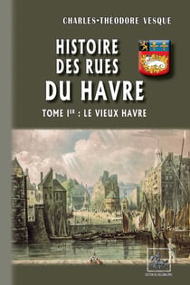 Histoire des Rues du Havre (Tome 1 : le Vieux Havre)