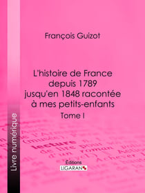 L’histoire de France depuis 1789 jusqu’en 1848 racontée à mes petits-enfants - Tome premier – Récit historique pédagogique de la Révolution française au XIX? Siècle