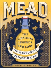 Mead - The Libations, Legends, and Lore of History's Oldest Drink