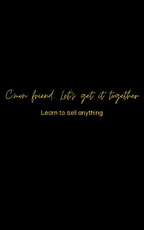 C’mon friend, Let’s get it together :Learn to sell ANYTHING